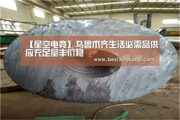 【星空电竞】乌鲁木齐生活必需品供应充足量丰价稳(图1) 星空真人