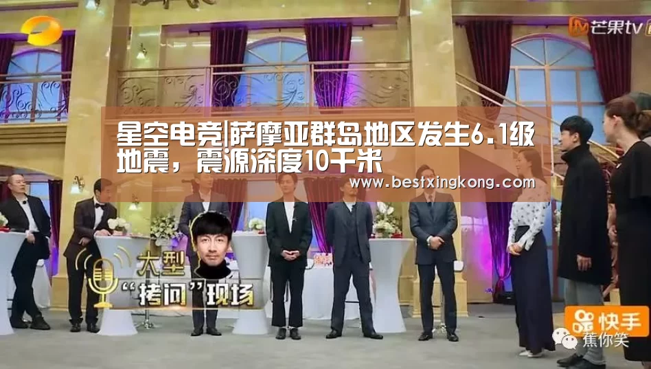 星空电竞|萨摩亚群岛地区发生6.1级地震,震源深度10千米(图1) 星空真人