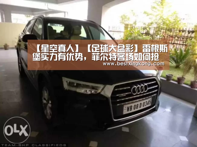 【星空真人】【足球大盆彩】雷根斯堡实力有优势,菲尔特客场如何抢分?(图3) 星空下载