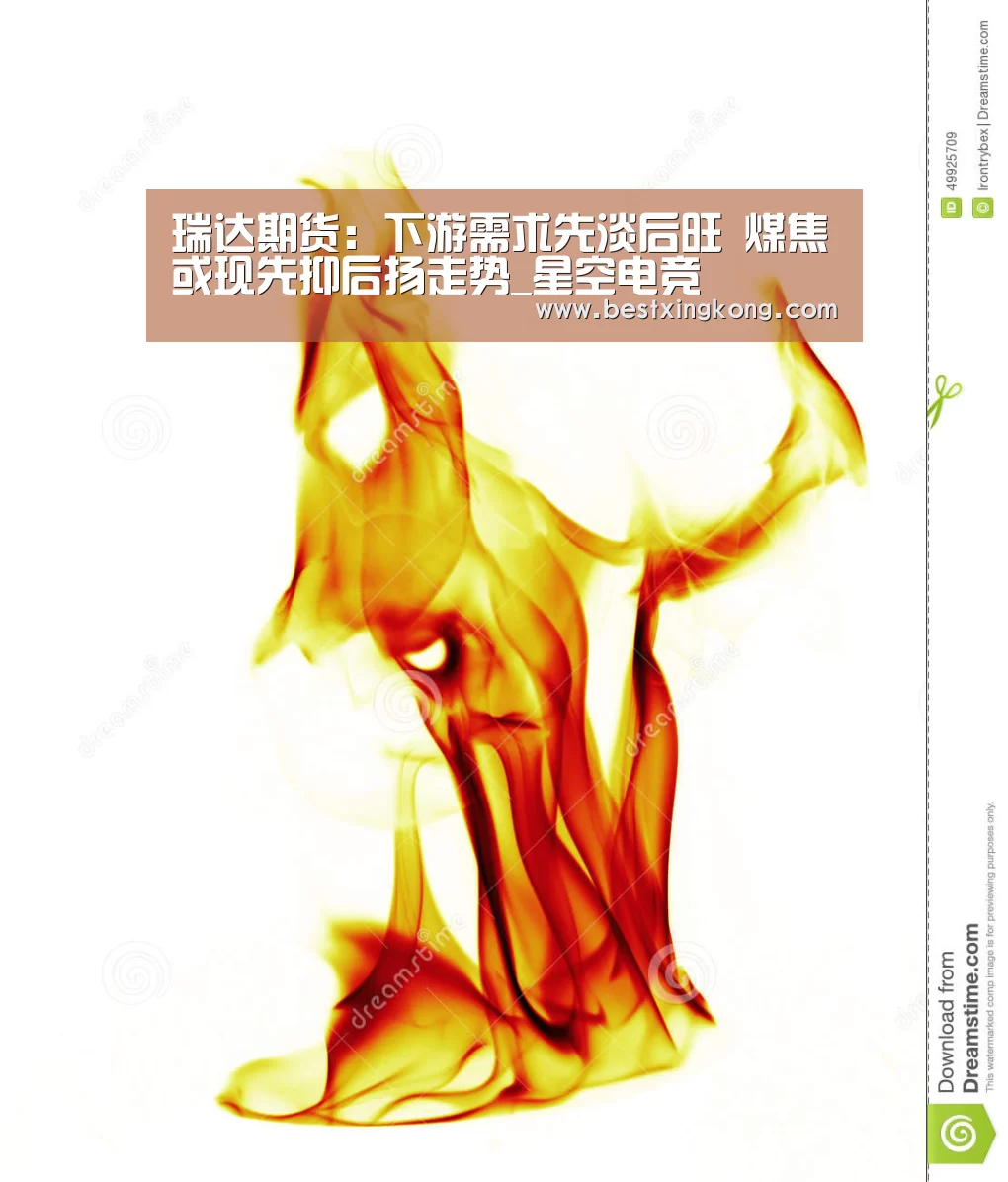 瑞达期货：下游需求先淡后旺 煤焦或现先抑后扬走势_星空电竞