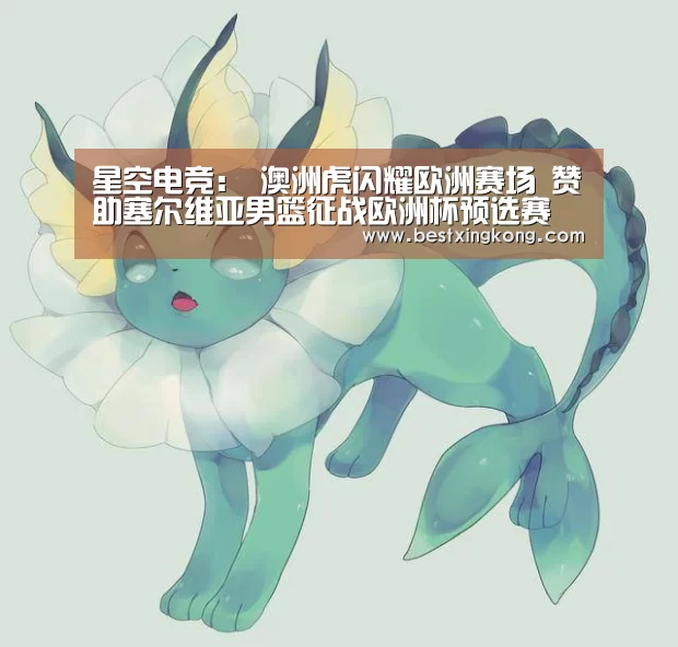 星空电竞:
澳洲虎闪耀欧洲赛场 赞助塞尔维亚男篮征战欧洲杯预选赛(图4) 星空真人
